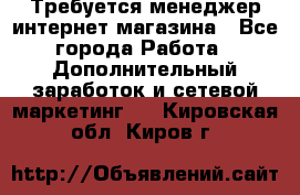  Требуется менеджер интернет-магазина - Все города Работа » Дополнительный заработок и сетевой маркетинг   . Кировская обл.,Киров г.